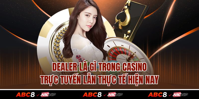 Dealer Là Gì Trong Casino Trực Tuyến Lẫn Thực Tế Hiện Nay