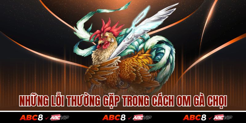 Cách Om Gà Chọi Chuẩn Sư Kê Giúp Da Đỏ Đẹp, Dai Đòn 4 Những lỗi thường gặp trong cách om gà chọi